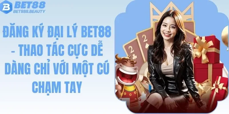Đăng Ký Đại Lý Bet88 - Thao Tác Cực Dễ Dàng Chỉ Với Vài Bước