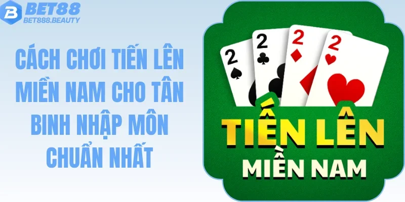 Cách Chơi Tiến Lên Miền Nam Cho Tân Binh Nhập Môn Chuẩn Nhất