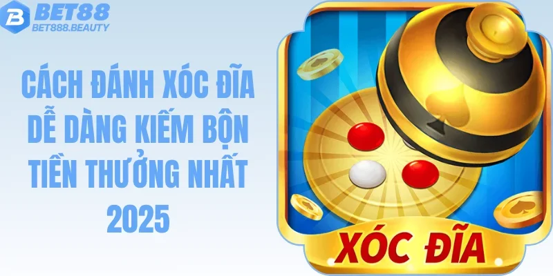 Cách Đánh Xóc Đĩa Dễ Dàng Kiếm Bộn Tiền Thưởng Nhất 2025