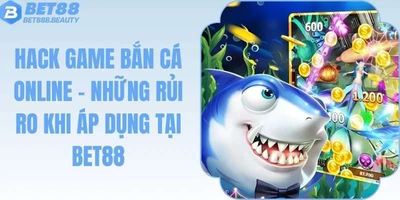Hack Game Bắn Cá Online - Những Rủi Ro Khi Áp Dụng Tại BET88