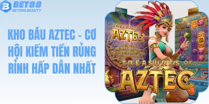 Kho Báu AZTEC - Cơ Hội Kiếm Tiền Rủng Rỉnh Hấp Dẫn Nhất